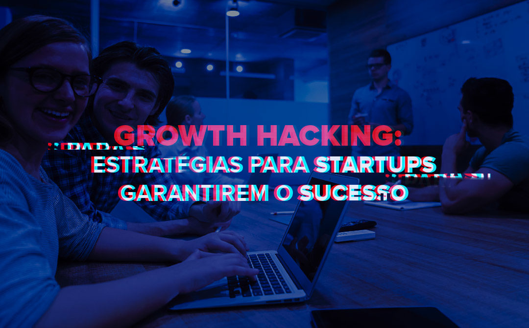Growth Hacking: Estratégias para startups garantirem o sucesso